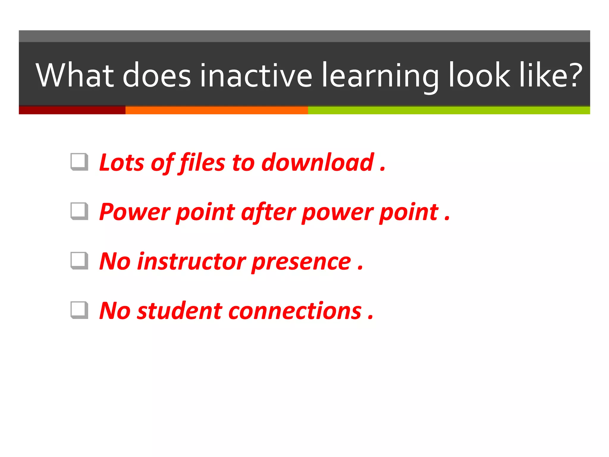 What does inactive learning look like?
 Lots of files to download .
 Power point after power point .
 No instructor presence .
 No student connections .
 