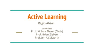 Active Learning
Ragib Ahsan
Committee
Prof. Xinhua Zhang (Chair)
Prof. Brian Ziebart
Prof. Jon A Solworth
 