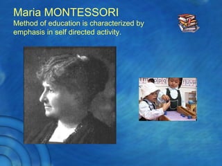 Maria MONTESSORI
Method of education is characterized by
emphasis in self directed activity.
 