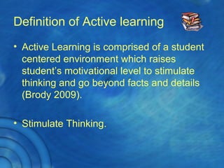 Definition of Active learning
• Active Learning is comprised of a student
centered environment which raises
student’s motivational level to stimulate
thinking and go beyond facts and details
(Brody 2009).
• Stimulate Thinking.
 