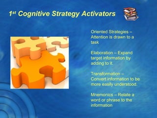1st
Cognitive Strategy Activators
Oriented Strategies –
Attention is drawn to a
task
Elaboration – Expand
target information by
adding to it.
Transformation –
Convert information to be
more easily understood.
Mnemonics – Relate a
word or phrase to the
information
 
