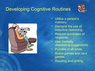 Developing Cognitive Routines
• Utilize a person’s
memory.
• Demand the use of
inductive reasoning.
• Require quickness of
response.
• Use mentally
stimulating suggestions.
• Puzzles of all kinds.
• Board games and card
games.
• Reading and writing.
 
