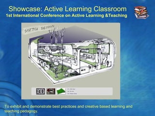 Showcase: Active Learning Classroom
1st International Conference on Active Learning &Teaching
To exhibit and demonstrate best practices and creative based learning and
teaching pedagogy.
 