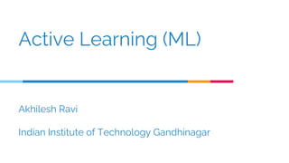 Active Learning (ML)
Akhilesh Ravi
Indian Institute of Technology Gandhinagar
 