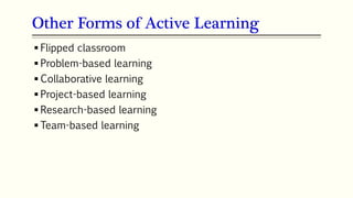 Other Forms of Active Learning
 Flipped classroom
 Problem-based learning
 Collaborative learning
 Project-based learning
 Research-based learning
 Team-based learning
 