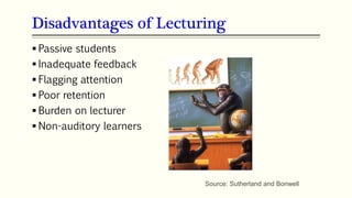 Disadvantages of Lecturing
 Passive students
 Inadequate feedback
 Flagging attention
 Poor retention
 Burden on lecturer
 Non-auditory learners
Source: Sutherland and Bonwell
 