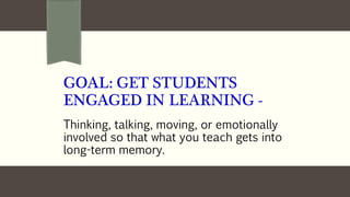 GOAL: GET STUDENTS
ENGAGED IN LEARNING -
Thinking, talking, moving, or emotionally
involved so that what you teach gets into
long-term memory.
 