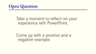 Take a moment to reflect on your
experience with PowerPoint.
Come up with a positive and a
negative example.
Open Question
 