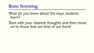 What do you know about the ways students
learn?
Start with your clearest thoughts and then move
on to those that are kind of out there!
Brain Storming
 