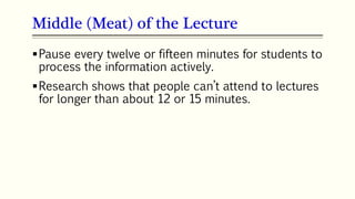 Middle (Meat) of the Lecture
Pause every twelve or fifteen minutes for students to
process the information actively.
Research shows that people can’t attend to lectures
for longer than about 12 or 15 minutes.
 