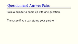 Take a minute to come up with one question.
Then, see if you can stump your partner!
Question and Answer Pairs
 