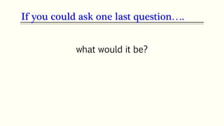 what would it be?
If you could ask one last question….
 