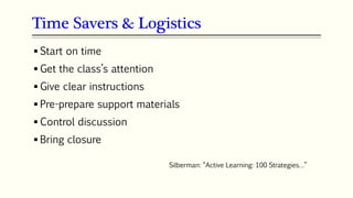 Time Savers & Logistics
 Start on time
 Get the class’s attention
 Give clear instructions
 Pre-prepare support materials
 Control discussion
 Bring closure
Silberman: “Active Learning: 100 Strategies…”
 