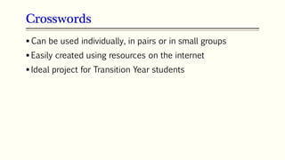 Crosswords
64
 Can be used individually, in pairs or in small groups
 Easily created using resources on the internet
 Ideal project for Transition Year students
 