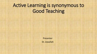Active Learning is synonymous to
Good Teaching
Presenter
Dr. Jowallah
 