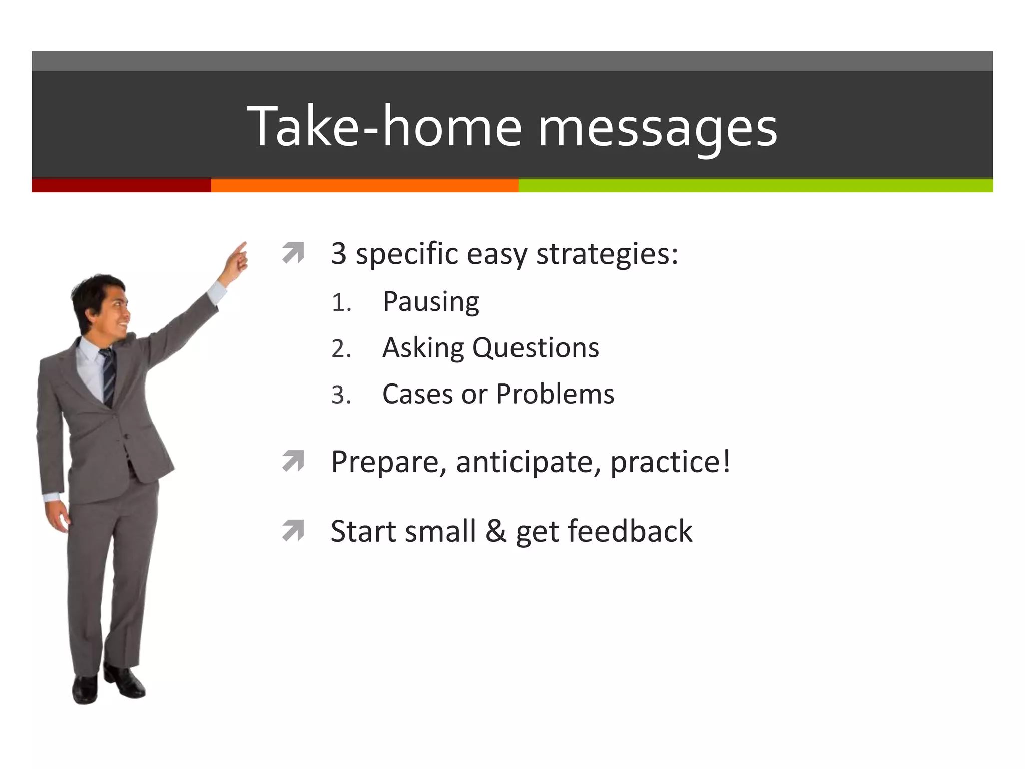 Take-home messages
 3 specific easy strategies:
1. Pausing
2. Asking Questions
3. Cases or Problems
 Prepare, anticipate, practice!
 Start small & get feedback
 