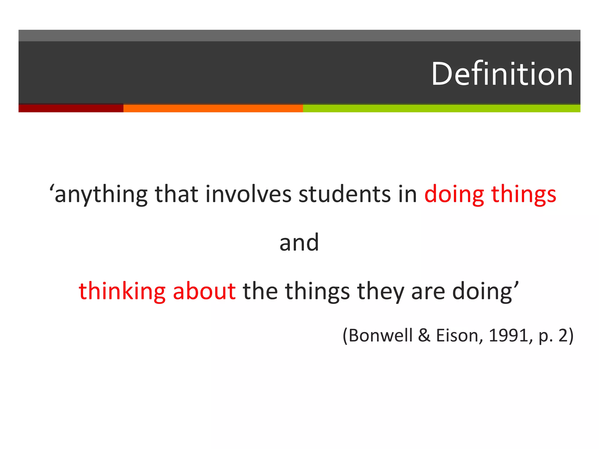 Definition
‘anything that involves students in doing things
and
thinking about the things they are doing’
(Bonwell & Eison, 1991, p. 2)
 