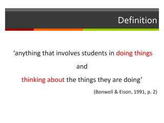 Definition
‘anything that involves students in doing things
and
thinking about the things they are doing’
(Bonwell & Eison, 1991, p. 2)
 