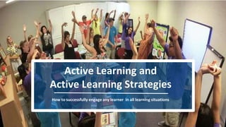 Active Learning and
Active Learning Strategies
How to successfully engage any learner in all learning situations
 