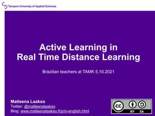 09/10/2021 | 2
Active Learning in
Real Time Distance Learning
Brazilian teachers at TAMK 5.10.2021
Matleena Laakso
Twitter: @matleenalaakso
Blog: www.matleenalaakso.fi/p/in-english.html
 