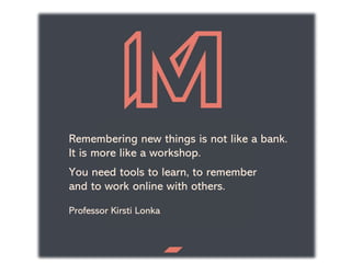 Remembering new things is not like a bank.
It is more like a workshop.
You need tools to learn, to remember
and to work online with others.
Professor Kirsti Lonka
 