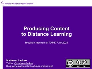 09/10/2021 | 33
Producing Content
to Distance Learning
Brazilian teachers at TAMK 7.10.2021
Matleena Laakso
Twitter: @matleenalaakso
Blog: www.matleenalaakso.fi/p/in-english.html
 