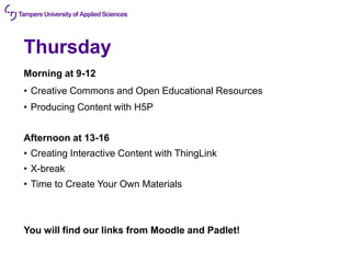 Thursday
Morning at 9-12
• Creative Commons and Open Educational Resources
• Producing Content with H5P
Afternoon at 13-16
• Creating Interactive Content with ThingLink
• X-break
• Time to Create Your Own Materials
You will find our links from Moodle and Padlet!
 