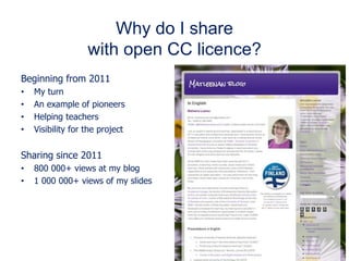 Why do I share
with open CC licence?
Beginning from 2011
• My turn
• An example of pioneers
• Helping teachers
• Visibility for the project
Sharing since 2011
• 800 000+ views at my blog
• 1 000 000+ views of my slides
 