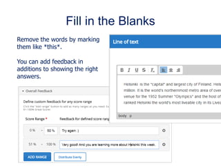 Fill in the Blanks
Remove the words by marking
them like *this*.
You can add feedback in
additions to showing the right
answers.
 