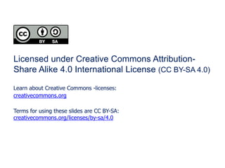 Licensed under Creative Commons Attribution-
Share Alike 4.0 International License (CC BY-SA 4.0)
Learn about Creative Commons -licenses:
creativecommons.org
Terms for using these slides are CC BY-SA:
creativecommons.org/licenses/by-sa/4.0
 