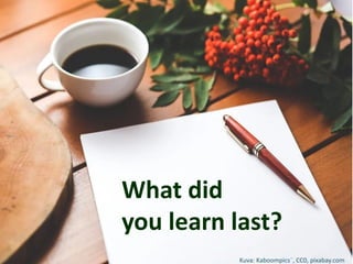 What did
you learn last?
Kuva: Kaboompics¨, CC0, pixabay.com
 