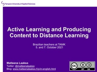 09/10/2021 | 1
Active Learning and Producing
Content to Distance Learning
Brazilian teachers at TAMK
5. and 7. October 2021
Matleena Laakso
Twitter: @matleenalaakso
Blog: www.matleenalaakso.fi/p/in-english.html
 
