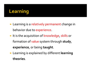 
 Learning is a
Learning is a relatively
relatively permanent
permanent change in
change in
behavior due to
behavior due to experience
experience.
.

 It is
It is the acquisition of
the acquisition of knowledge
knowledge,
, skills
skills or
or

 It is
It is the acquisition of
the acquisition of knowledge
knowledge,
, skills
skills or
or
formation of
formation of value
value system through
system through study
study,
,
experience
experience, or being
, or being taught
taught.
.

 Learning is explained by different
Learning is explained by different learning
learning
theories
theories.
.
 