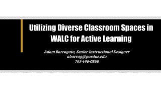 Utilizing Diverse Classroom Spaces in
WALC for Active Learning
Adam Barragato, Senior Instructional Designer
abarrag@purdue.edu
765-496-0566
 