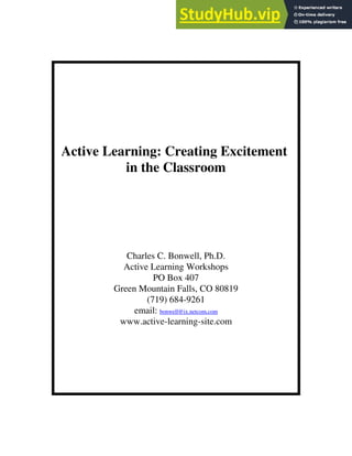 Active Learning: Creating Excitement
in the Classroom
Charles C. Bonwell, Ph.D.
Active Learning Workshops
PO Box 407
Green Mountain Falls, CO 80819
(719) 684-9261
email: bonwell@ix.netcom.com
www.active-learning-site.com
 