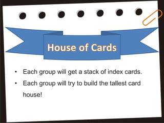 • Each group will get a stack of index cards.
• Each group will try to build the tallest card
house!
 