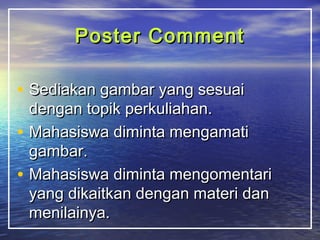 PPoosstteerr CCoommmmeenntt 
• SSeeddiiaakkaann ggaammbbaarr yyaanngg sseessuuaaii 
ddeennggaann ttooppiikk ppeerrkkuulliiaahhaann.. 
• MMaahhaassiisswwaa ddiimmiinnttaa mmeennggaammaattii 
ggaammbbaarr.. 
• MMaahhaassiisswwaa ddiimmiinnttaa mmeennggoommeennttaarrii 
yyaanngg ddiikkaaiittkkaann ddeennggaann mmaatteerrii ddaann 
mmeenniillaaiinnyyaa.. 
 