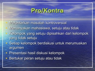 PPrroo//KKoonnttrraa 
• MMeelloonnttaarrkkaann mmaassaallaahh kkoonnttrroovveerrssiiaall 
• MMeennaannyyaakkaann mmaahhaassiisswwaa,, sseettuujjuu aattaauu ttiiddaakk 
• KKeelloommppookk yyaanngg sseettuujjuu ddiippiissaahhkkaann ddaarrii kkeelloommppookk 
yyaanngg ttiiddaakk sseettuujjuu 
• SSeettiiaapp kkeelloommppookk bbeerrddiisskkuussii uunnttuukk mmeerruummuusskkaann 
aarrgguummeenn 
• PPrreesseennttaassii hhaassiill ddiisskkuussii kkeelloommppookk 
• BBeerrttuukkaarr ppeerraann sseettuujjuu aattaauu ttiiddaakk 
 
