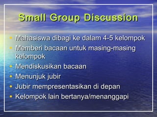 Small GGrroouupp DDiissccuussssiioonn 
• MMaahhaassiisswwaa ddiibbaaggii kkee ddaallaamm 44--55 kkeelloommppookk 
• MMeemmbbeerrii bbaaccaaaann uunnttuukk mmaassiinngg--mmaassiinngg 
kkeelloommppookk 
• MMeennddiisskkuussiikkaann bbaaccaaaann 
• MMeennuunnjjuukk jjuubbiirr 
• JJuubbiirr mmeemmpprreesseennttaassiikkaann ddii ddeeppaann 
• KKeelloommppookk llaaiinn bbeerrttaannyyaa//mmeennaannggggaappii 
 