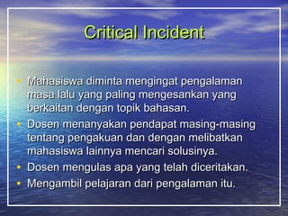 CCrriittiiccaall IInncciiddeenntt 
• MMaahhaassiisswwaa ddiimmiinnttaa mmeennggiinnggaatt ppeennggaallaammaann 
mmaassaa llaalluu yyaanngg ppaalliinngg mmeennggeessaannkkaann yyaanngg 
bbeerrkkaaiittaann ddeennggaann ttooppiikk bbaahhaassaann.. 
• DDoosseenn mmeennaannyyaakkaann ppeennddaappaatt mmaassiinngg--mmaassiinngg 
tteennttaanngg ppeennggaakkuuaann ddaann ddeennggaann mmeelliibbaattkkaann 
mmaahhaassiisswwaa llaaiinnnnyyaa mmeennccaarrii ssoolluussiinnyyaa.. 
• DDoosseenn mmeenngguullaass aappaa yyaanngg tteellaahh ddiicceerriittaakkaann.. 
• MMeennggaammbbiill ppeellaajjaarraann ddaarrii ppeennggaallaammaann iittuu.. 
 