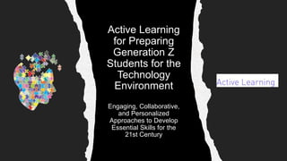 Active Learning
for Preparing
Generation Z
Students for the
Technology
Environment
Engaging, Collaborative,
and Personalized
Approaches to Develop
Essential Skills for the
21st Century
 