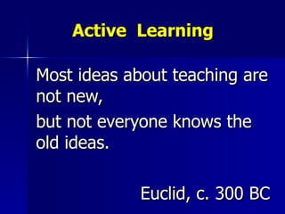 Active  Learning Most ideas about teaching are not new,  but not everyone knows the old ideas. Euclid, c. 300 BC 