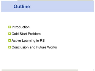 Outline
¤ Introduction
¤ Cold Start Problem
¤ Active Learning in RS
¤ Conclusion and Future Works
2
 