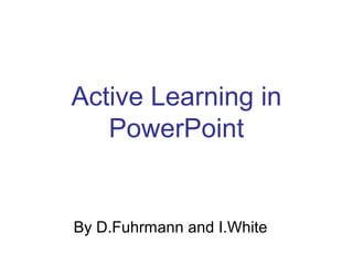 Active Learning in
PowerPoint
By D.Fuhrmann and I.White
 