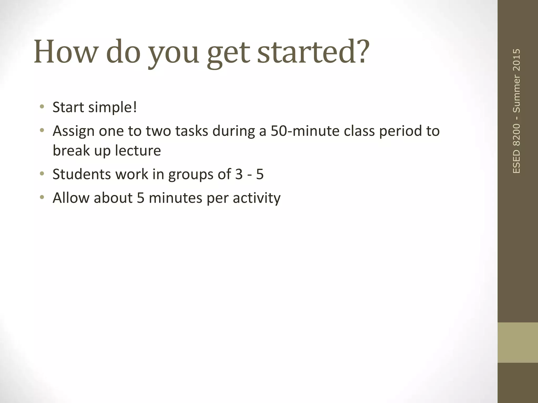 How do you get started?
• Start simple!
• Assign one to two tasks during a 50-minute class period to
break up lecture
• Students work in groups of 3 - 5
• Allow about 5 minutes per activity
ESED8200-Summer2015
 
