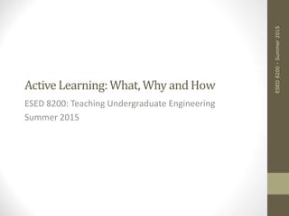 ActiveLearning:What, Why and How
ESED 8200: Teaching Undergraduate Engineering
Summer 2015
ESED8200-Summer2015
 