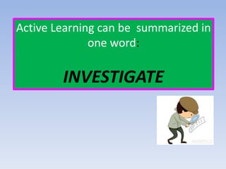 Active Learning can be summarized in
one word:
INVESTIGATE
 