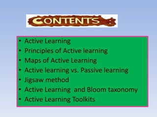 • Active Learning
• Principles of Active learning
• Maps of Active Learning
• Active learning vs. Passive learning
• Jigsaw method
• Active Learning and Bloom taxonomy
• Active Learning Toolkits
 