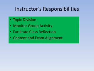 Instructor’s Responsibilities
• Topic Division
• Monitor Group Activity
• Facilitate Class Reflection
• Content and Exam Alignment
 