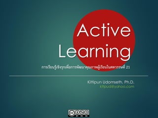 Active
Learning
Kittipun Udomseth, Ph.D.
kttpud@yahoo.com
การเรียนรู้เชิงรุกเพื่อการพัฒนาคุณภาพผู้เรียนในศตวรรษที่ 21
 